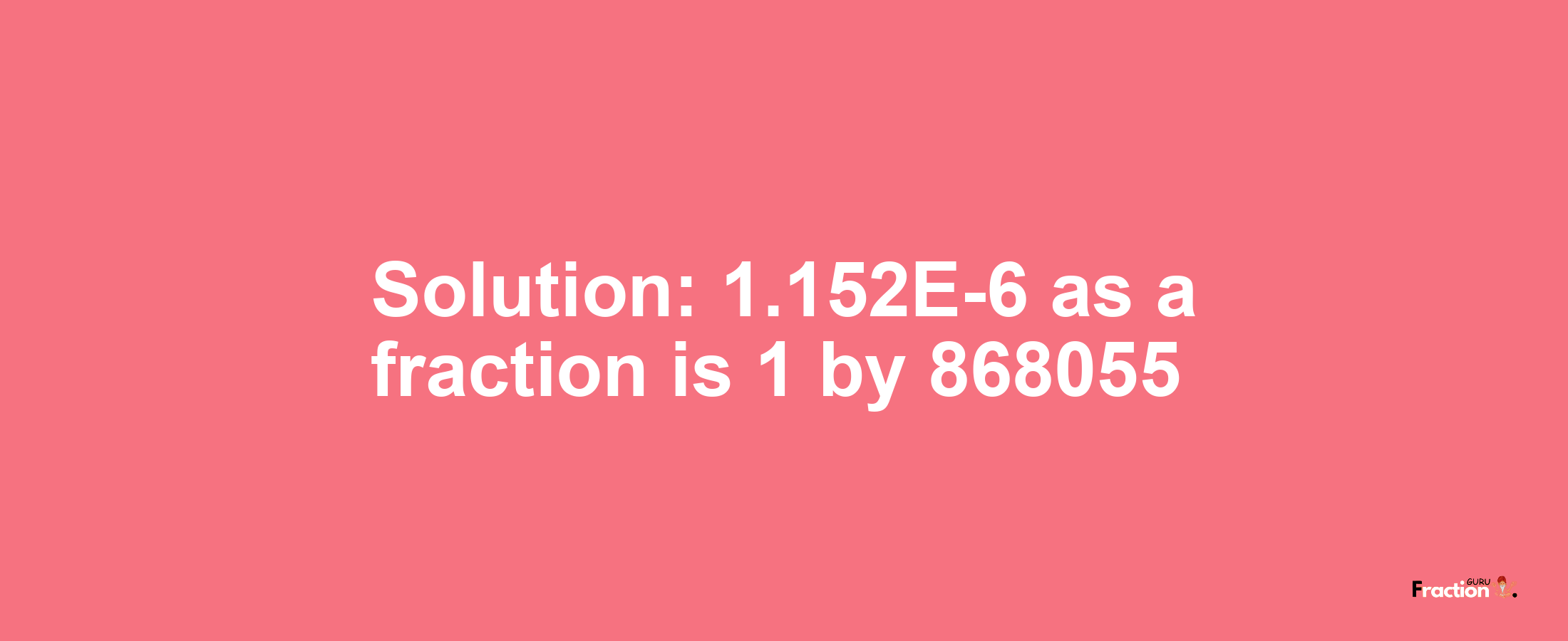 Solution:1.152E-6 as a fraction is 1/868055